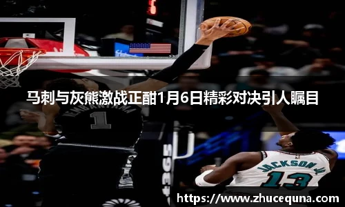 马刺与灰熊激战正酣1月6日精彩对决引人瞩目