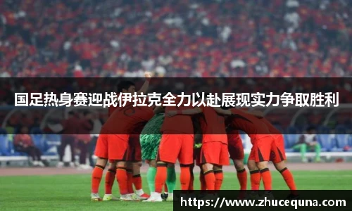 国足热身赛迎战伊拉克全力以赴展现实力争取胜利